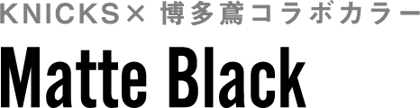 KNICKS×博多鳶コラボカラー Matte Black