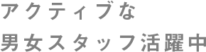 アクティブな男女スタッフ活躍中